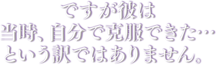ですが彼は当時、自分で克服できた…という訳ではありません。