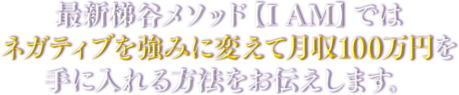 最新梯谷メソッド【I AM】ではネガティブを強みに変えて月収100万円を手に入れる方法をお伝えします。