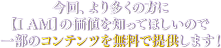 今回、より多くの方に【I AM】の価値を知ってほしいので一部のコンテンツを無料で提供します！