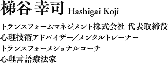 梯谷 幸司（はしがい こうじ） トランスフォームマネジメント株式会社 代表取締役, 心理技術アドバイザー／メンタルトレーナー, ランスフォーメショナルコーチ, 心理言語療法家