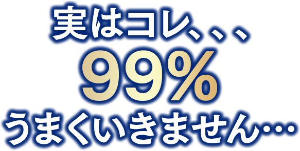 実はコレ、、、99%うまくいきません…