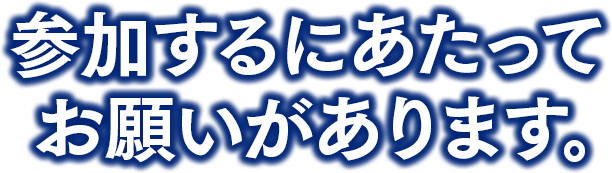 参加するにあたってお願いがあります。