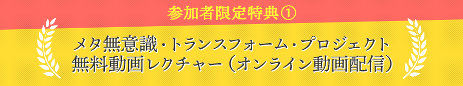 参加者限定特典①メタ無意識・トランスフォーム・プロジェクト無料動画レクチャー（オンライン動画配信）