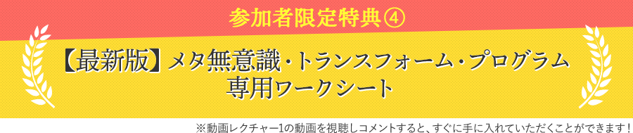 参加者限定特典④【最新版】メタ無意識・トランスフォーム・プログラム専用ワークシート