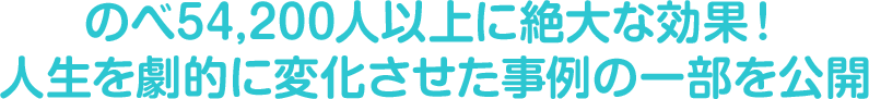 のべ54,200人以上に絶大な効果！あらゆる分野の病気をやめさせ、人生を劇的に変化させた事例の一部を公開