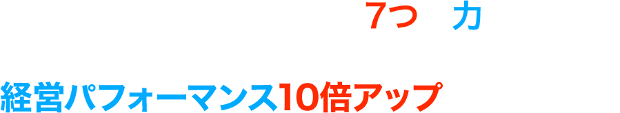 それを具現化する「7つの力」と、その先にある経営パフォーマンス10倍アップの法則とは？