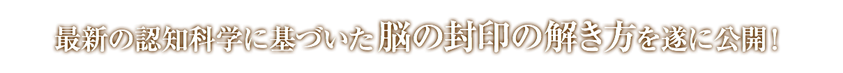 最新の認知科学に基づいた脳の封印の解き方を遂に公開！