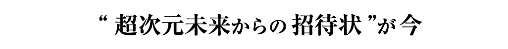 “ 超次元未来からの招待状 ”が今