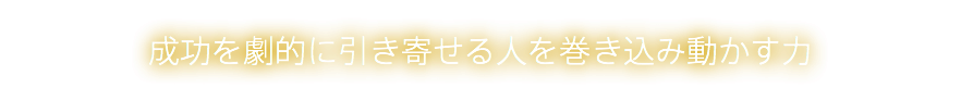 成功を劇的に引き寄せる人を巻き込み動かす力