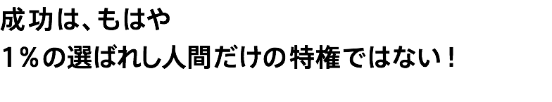 成功は、もはや 1%の選ばれし人間だけの特権ではない！