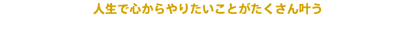 人生で心からやりたいことがたくさん叶う