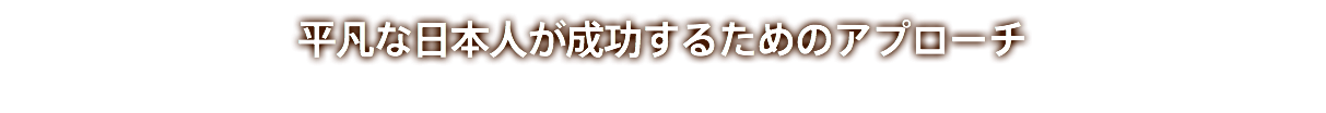 平凡な日本人が成功するためのアプローチ