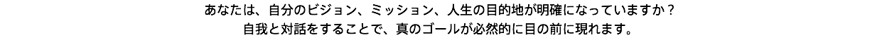 あなたは、自分のビジョン、ミッション、人生の目的地が明確になっていますか？ 自我と対話をすることで、真のゴールが必然的に目の前に現れます。