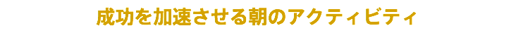 成功を加速させる朝のアクティビティ