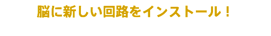 脳に新しい回路をインストール！