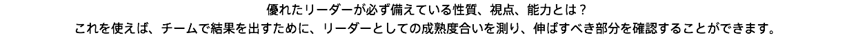 優れたリーダーが必ず備えている性質、視点、能力とは？ これを使えば、チームで結果を出すために、リーダーとしての成熟度合いを測り、伸ばすべき部分を確認することができます。