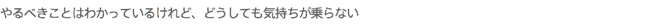 やるべきことはわかっているけれど、どうしても気持ちが乗らない