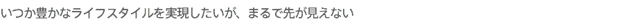 いつか豊かなライフスタイルを実現したいが、まるで先が見えない