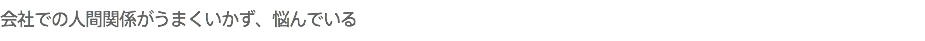 会社での人間関係がうまくいかず、悩んでいる