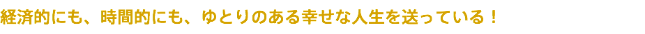 経済的にも、時間的にも、ゆとりのある幸せな人生を送っている！