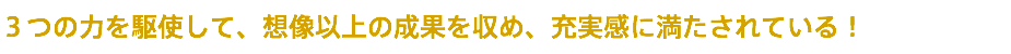 ３つの力を駆使して、想像以上の成果を収め、充実感に満たされている！