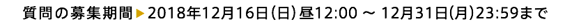 質問の募集期間▶︎2018年12月16日（日）昼12:00 ～ 12月31日（月）23:59まで