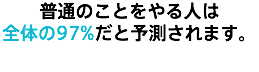 普通のことをやる人は 全体の97%だと予測されます。