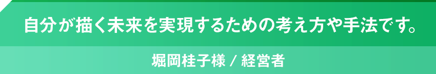 自分が描く未来を実現するための考え方や手法です。堀岡桂子様/経営者