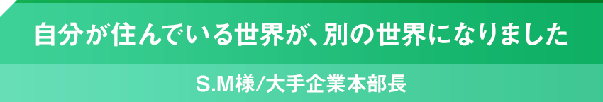 自分が住んでいる世界が、別の世界になりました SM様/大企業本部長