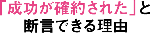 「成功が確約された」と断言できる理由