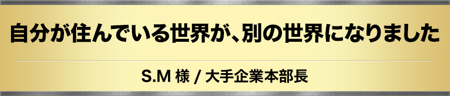 自分が住んでいる世界が、別の世界になりました SM様/大企業本部長