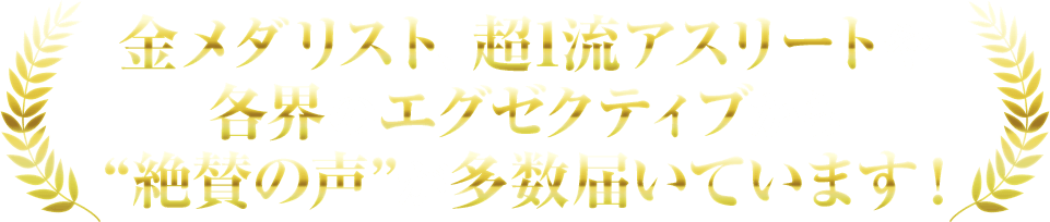 金メダリストの超1流アスリートや各界のエグゼクティブから“絶賛の声”が多数届いています！