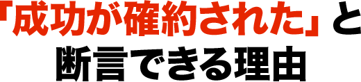 「成功が確約されている」と断言できる理由