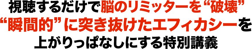視聴するだけで脳のリミッターが“破壊”され“瞬間的”に突き抜けたエフィカシーを上がりっぱなしにする特別講義