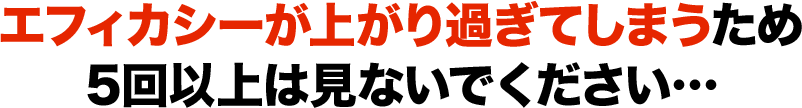 エフィカシーが上がり過ぎてしまうため5回以上は見ないでください…