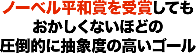 ノーベル平和賞を受賞してもおかしくないほどの圧倒的に抽象度の高いゴール