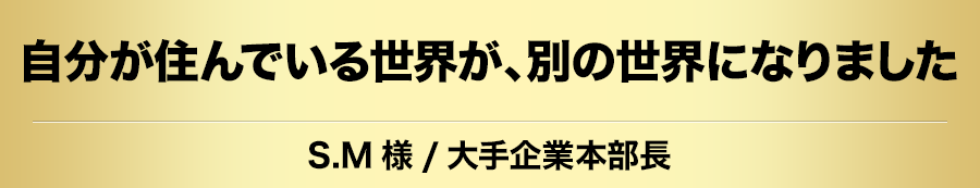 自分が住んでいる世界が、別の世界になりました SM様/大企業本部長