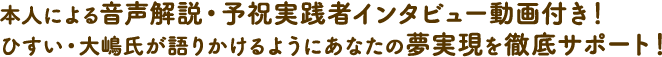 本人による音声解説・予祝実践者インタビュー動画付き！ひすい・大嶋氏が語りかけるようにあなたの夢実現を徹底サポート！