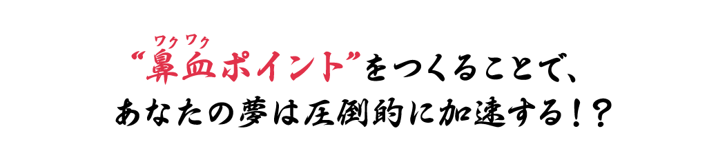 “鼻血ワクワクポイント”をつくることで、あなたの夢は圧倒的に加速する！？