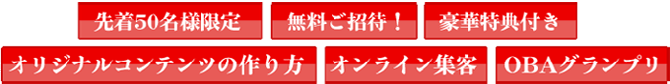 先着50名様限定　無料ご招待！
豪華特典付き　オリジナルコンテンツの作り方
オンライン集客　OBAグランプリ