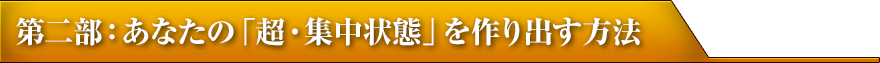 第二部：あなたの「超・集中状態」を作り出す方法