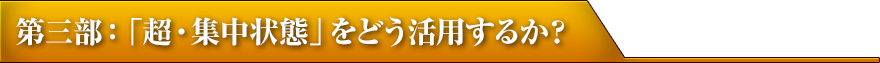 第三部：「超・集中状態」をどう活用するか？