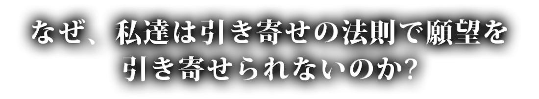 なぜ、私達は引き寄せの法則で願望を引き寄せられないのか？