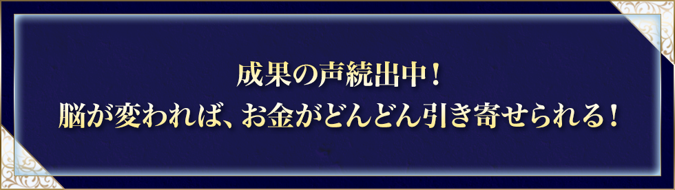 成果の声続出中！脳が変われば、お金がどんどん引き寄せられる！