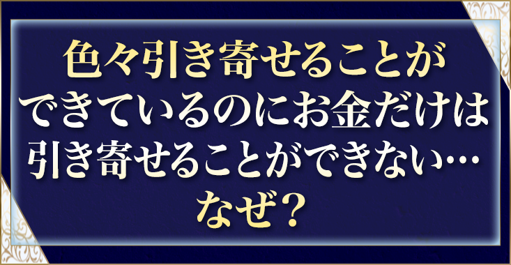 色々引き寄せることができているのに、お金だけは引き寄せることができない……なぜ？