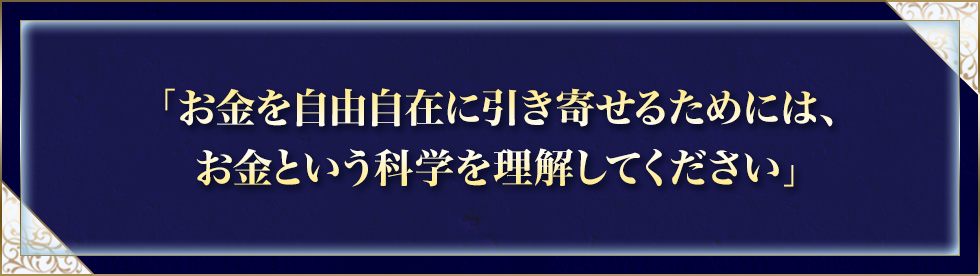 「お金を自由自在に引き寄せるためには、お金という科学を理解してください」