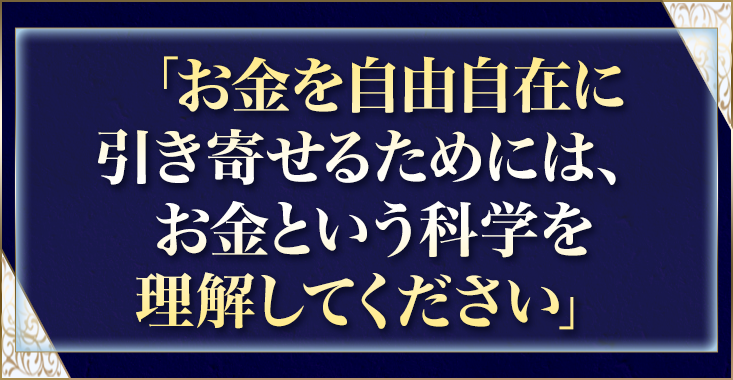 「お金を自由自在に引き寄せるためには、お金という科学を理解してください」