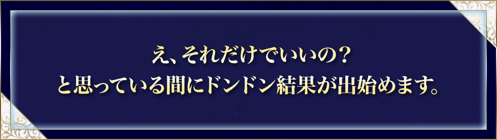 え、それだけでいいの？と思っている間にドンドン結果が出始めます。