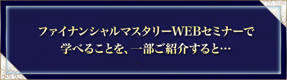 ファイナンシャルマスタリーWEBセミナーで学べることを、一部ご紹介すると……
