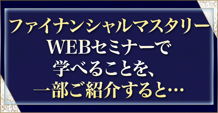 ファイナンシャルマスタリーWEBセミナーで学べることを、一部ご紹介すると……